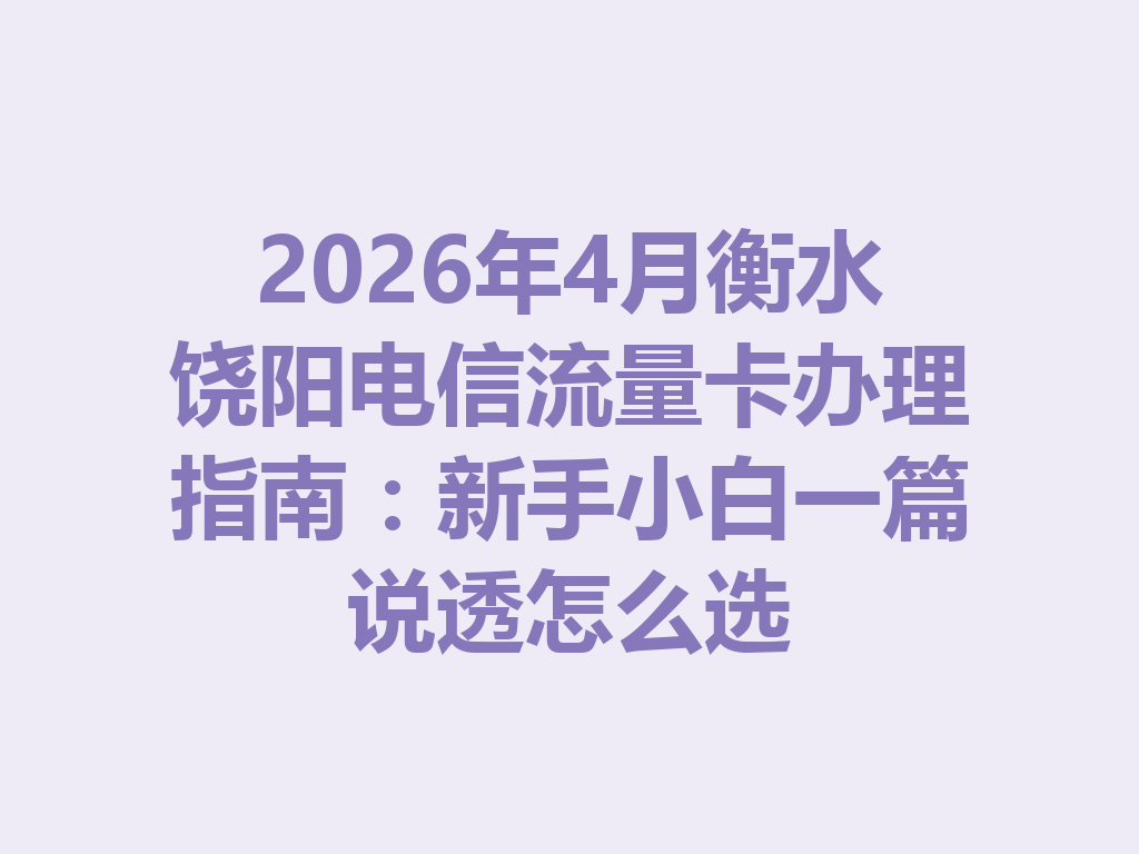 2026年4月衡水饶阳电信流量卡办理指南：新手小白一篇说透怎么选