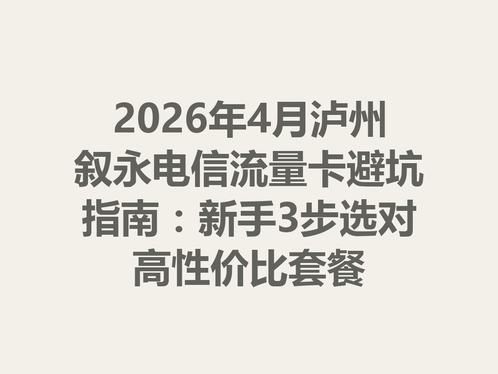2026年4月泸州叙永电信流量卡避坑指南：新手3步选对高性价比套餐