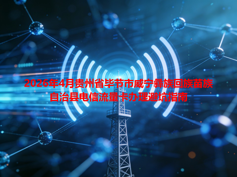 2026年4月贵州省毕节市威宁彝族回族苗族自治县电信流量卡办理避坑指南