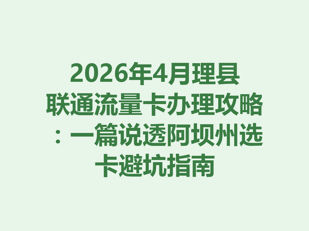 2026年4月理县联通流量卡办理攻略：一篇说透阿坝州选卡避坑指南