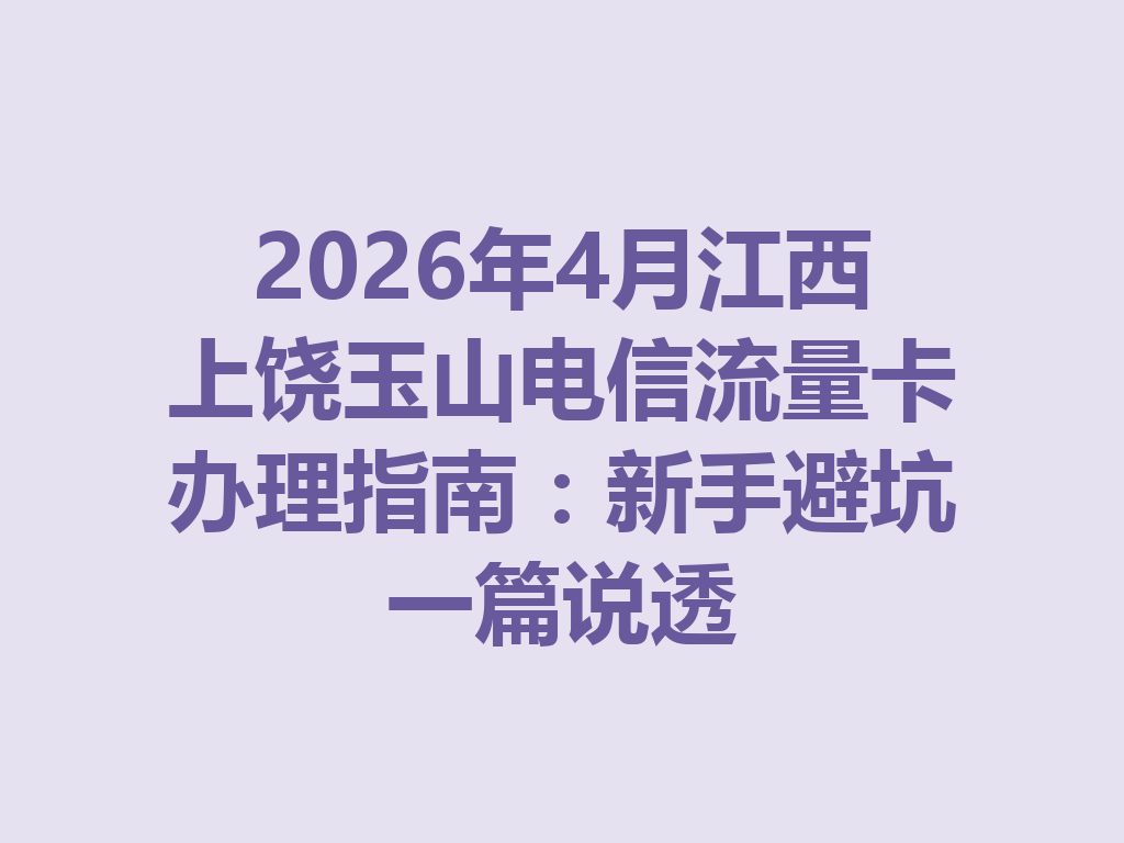 2026年4月江西上饶玉山电信流量卡办理指南：新手避坑一篇说透
