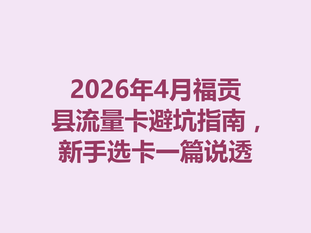 2026年4月福贡县流量卡避坑指南，新手选卡一篇说透