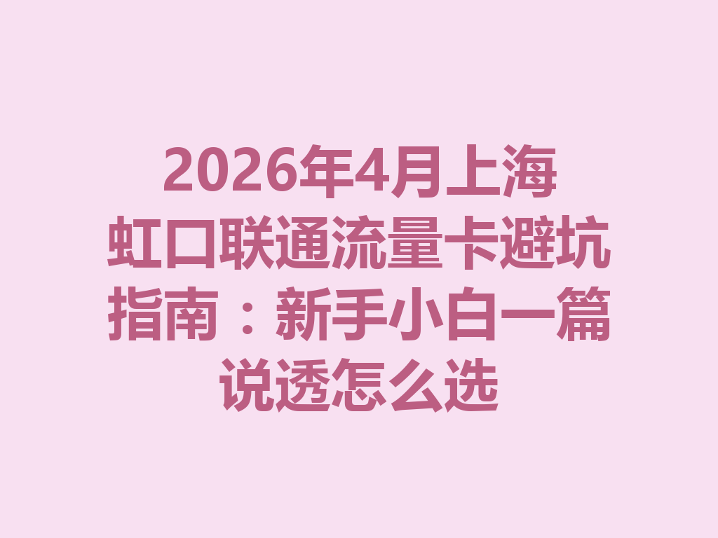 2026年4月上海虹口联通流量卡避坑指南：新手小白一篇说透怎么选