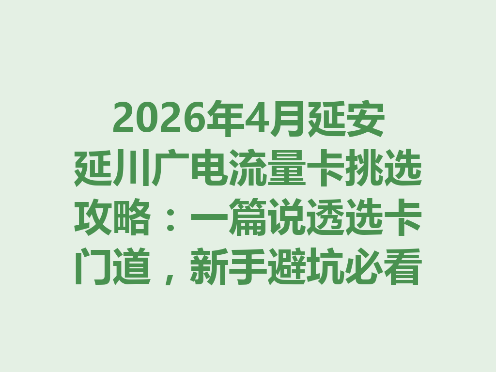 2026年4月延安延川广电流量卡挑选攻略：一篇说透选卡门道，新手避坑必看