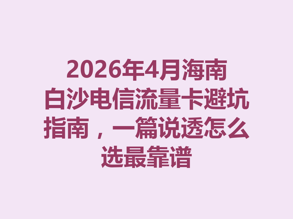 2026年4月海南白沙电信流量卡避坑指南，一篇说透怎么选最靠谱