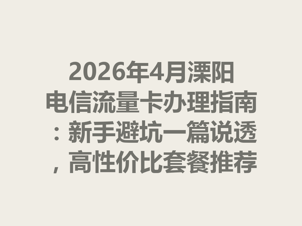 2026年4月溧阳电信流量卡办理指南：新手避坑一篇说透，高性价比套餐推荐