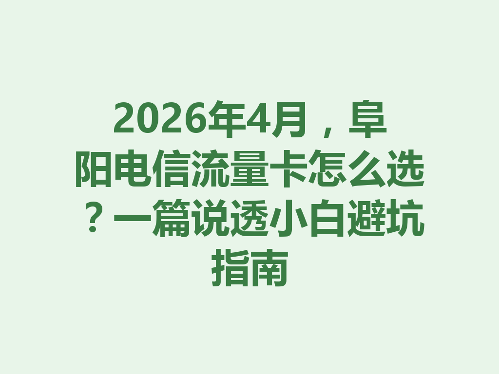 2026年4月，阜阳电信流量卡怎么选？一篇说透小白避坑指南