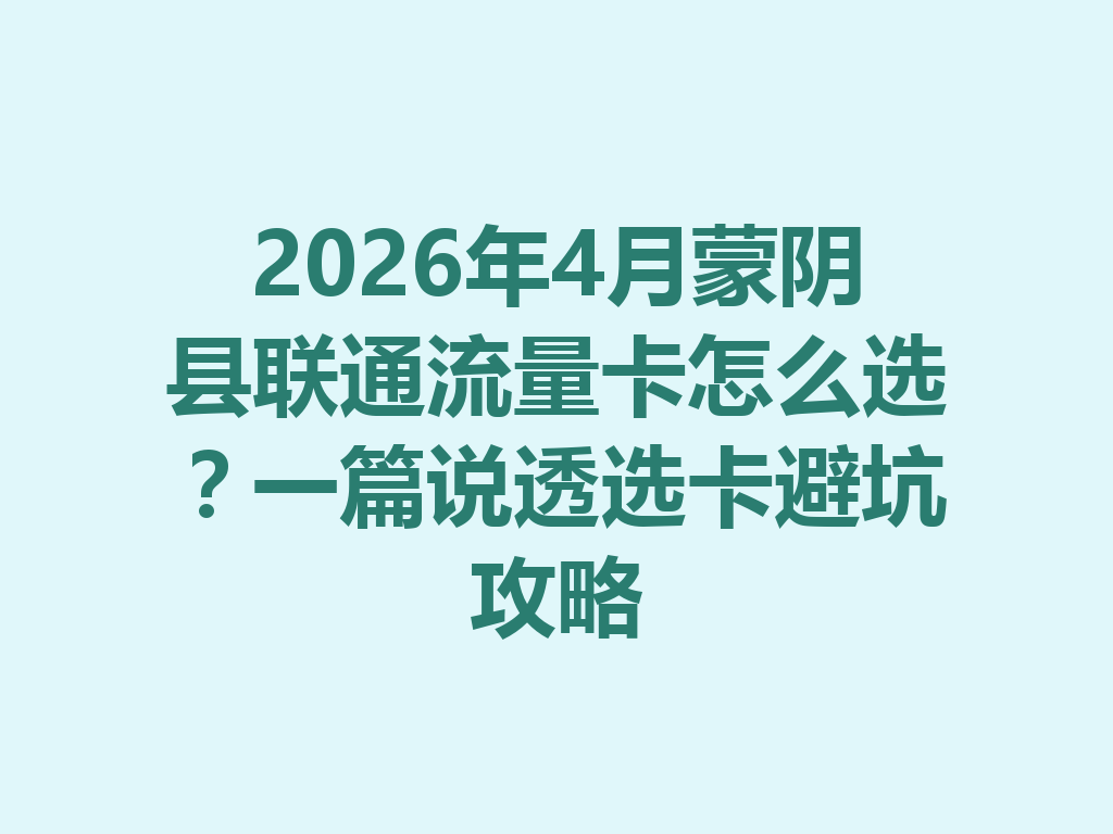 2026年4月蒙阴县联通流量卡怎么选？一篇说透选卡避坑攻略