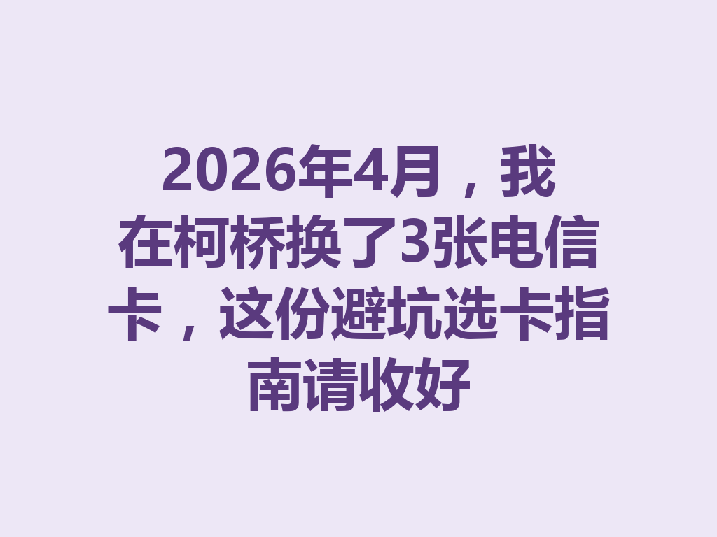 2026年4月，我在柯桥换了3张电信卡，这份避坑选卡指南请收好