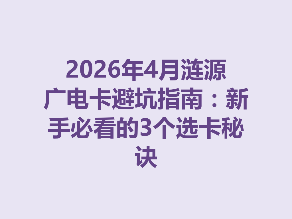 2026年4月涟源广电卡避坑指南：新手必看的3个选卡秘诀