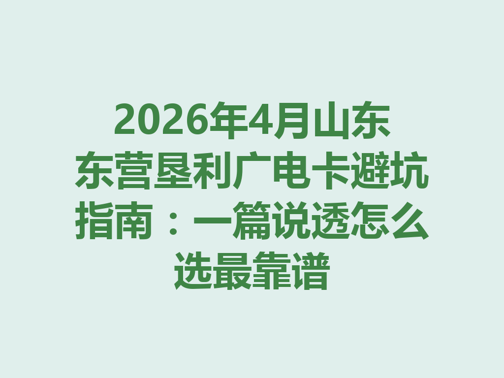 2026年4月山东东营垦利广电卡避坑指南：一篇说透怎么选最靠谱