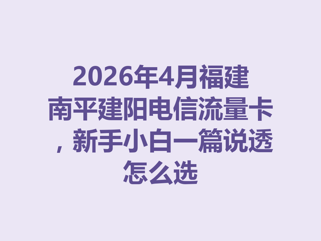 2026年4月福建南平建阳电信流量卡，新手小白一篇说透怎么选