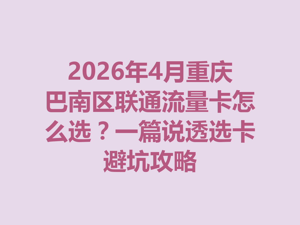 2026年4月重庆巴南区联通流量卡怎么选？一篇说透选卡避坑攻略