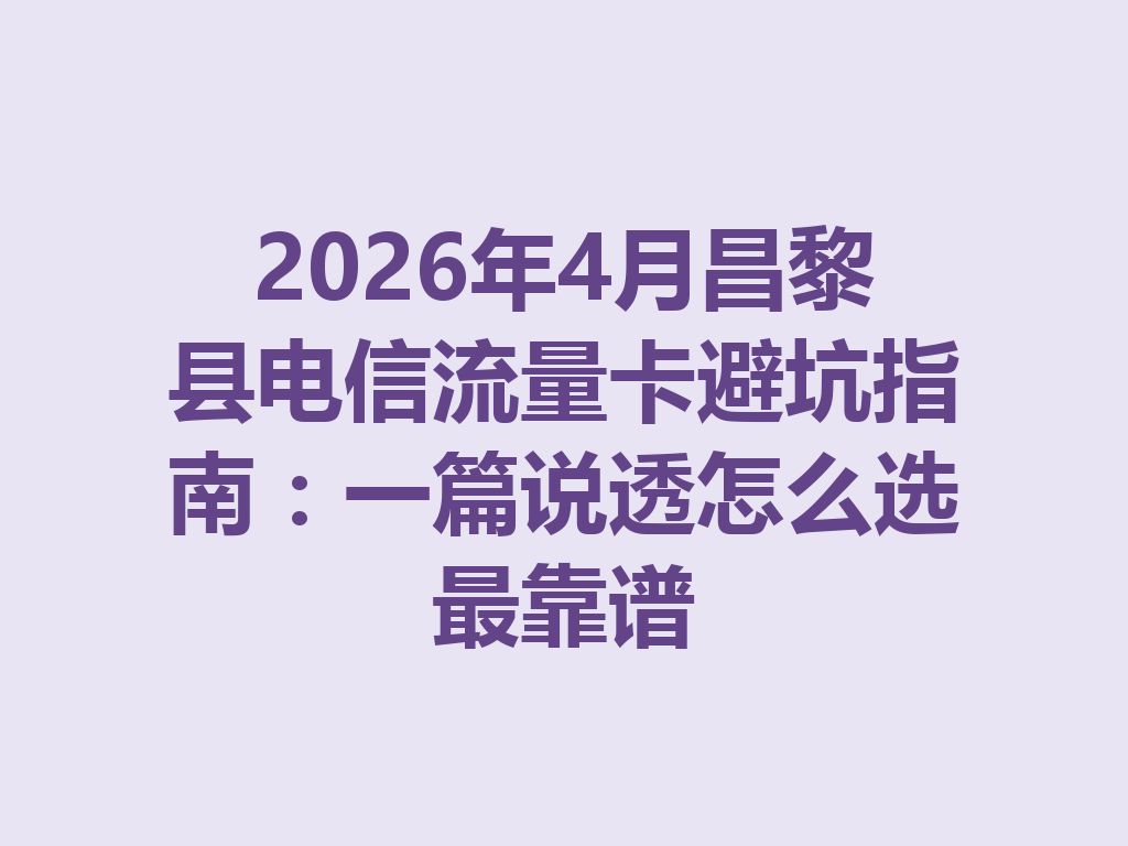 2026年4月昌黎县电信流量卡避坑指南：一篇说透怎么选最靠谱