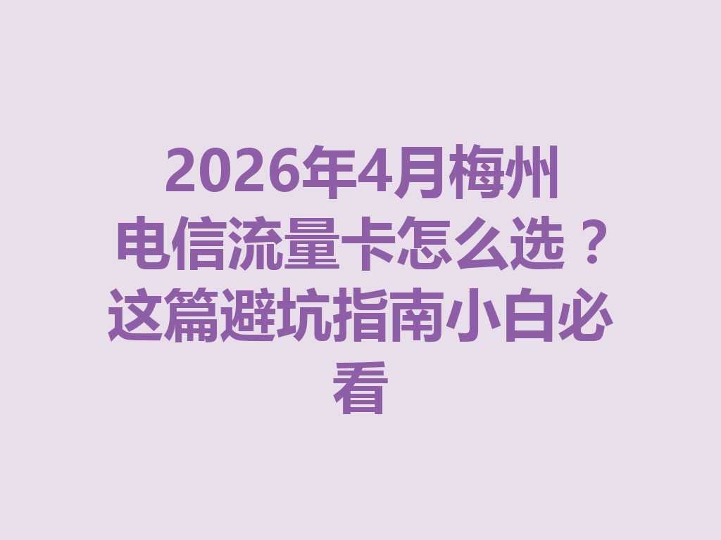 2026年4月梅州电信流量卡怎么选？这篇避坑指南小白必看