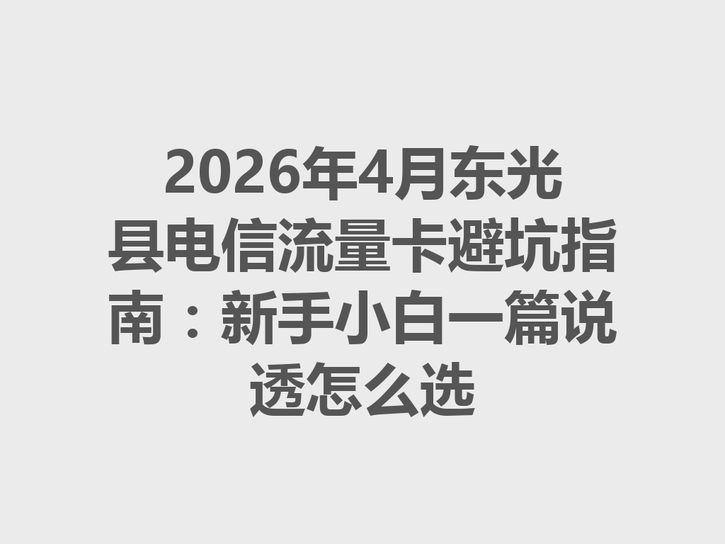 2026年4月东光县电信流量卡避坑指南：新手小白一篇说透怎么选
