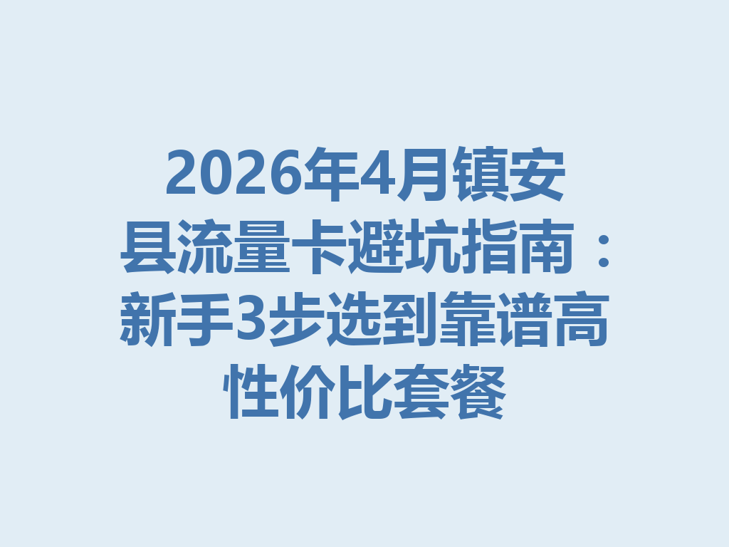 2026年4月镇安县流量卡避坑指南：新手3步选到靠谱高性价比套餐