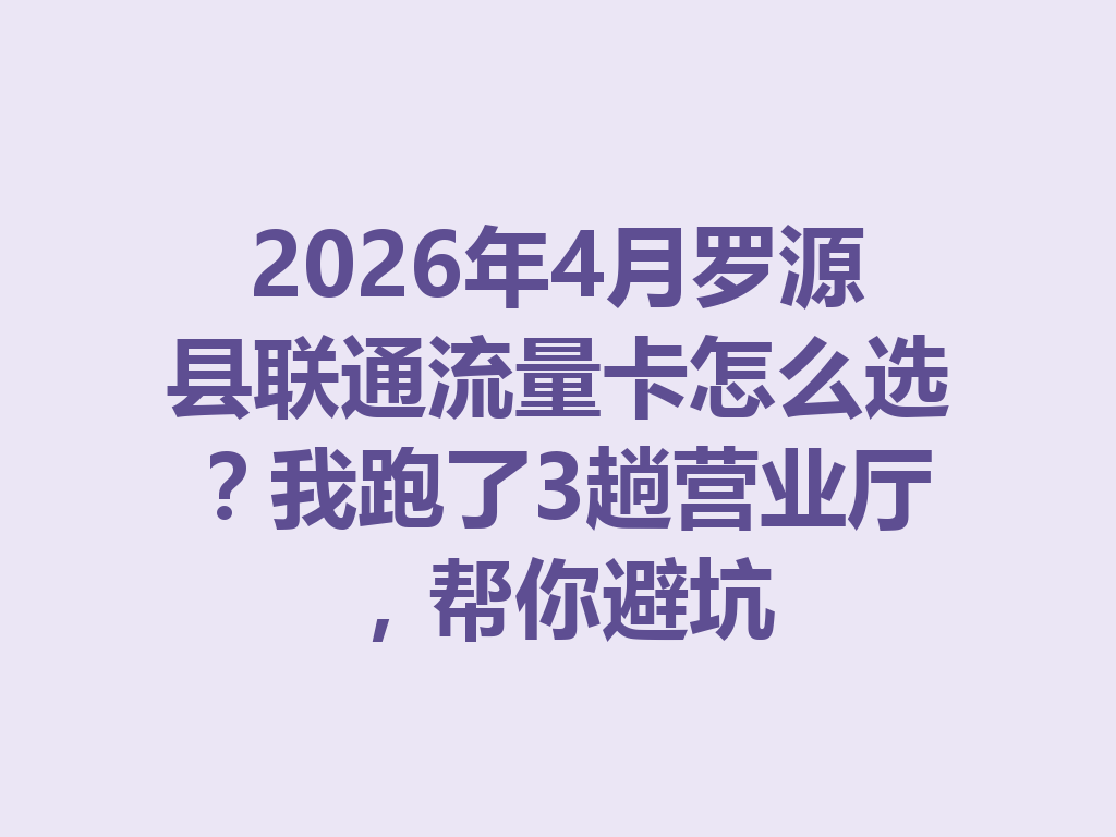 2026年4月罗源县联通流量卡怎么选？我跑了3趟营业厅，帮你避坑