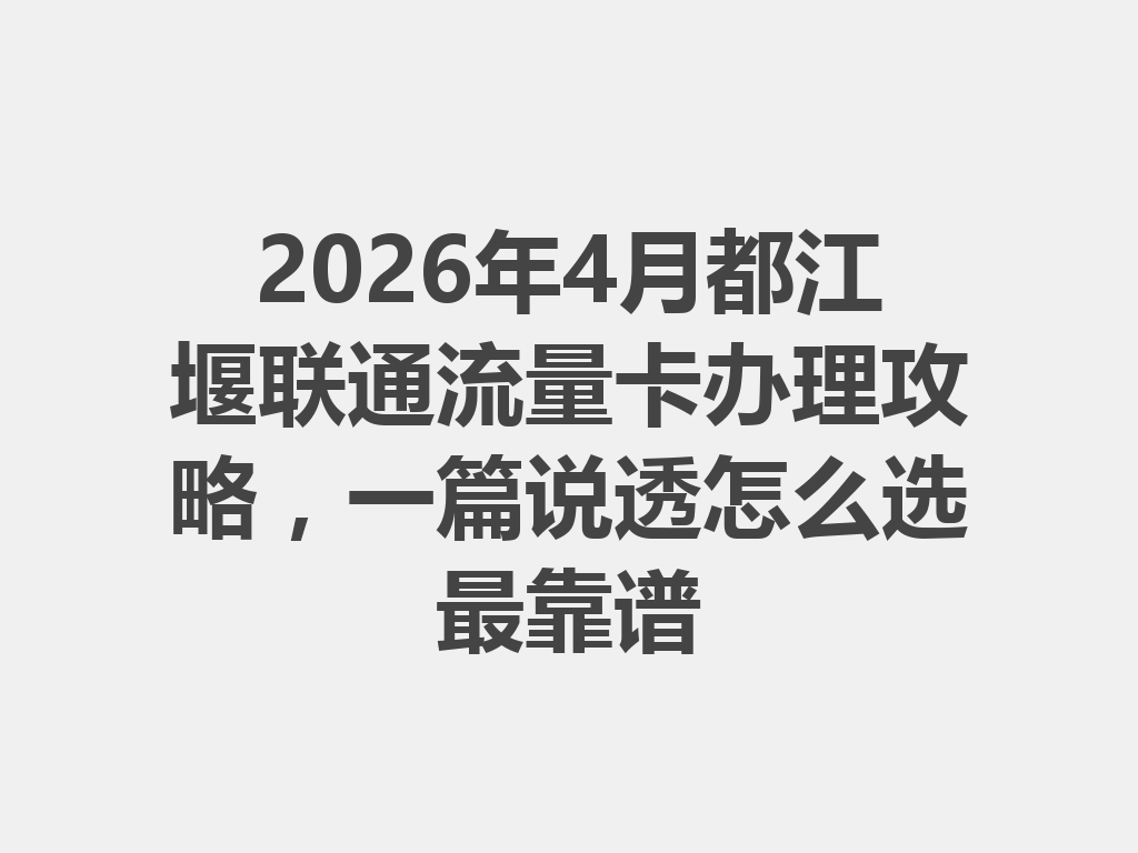 2026年4月都江堰联通流量卡办理攻略，一篇说透怎么选最靠谱