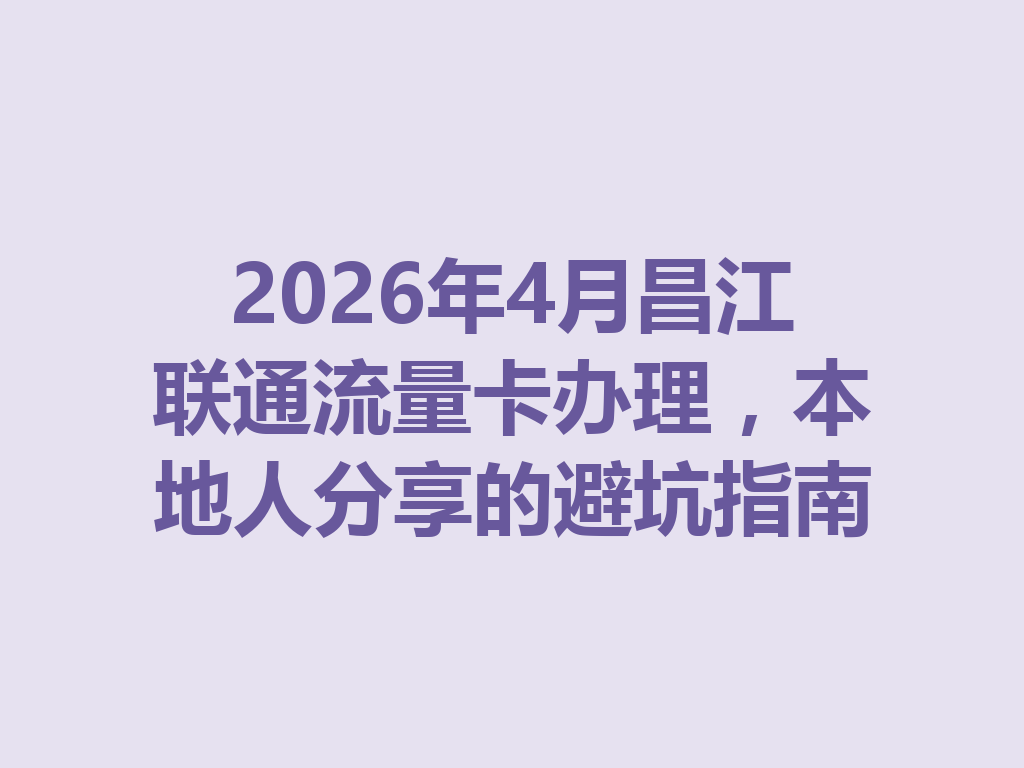 2026年4月昌江联通流量卡办理，本地人分享的避坑指南