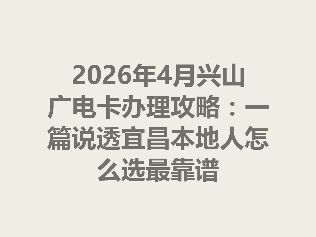 2026年4月兴山广电卡办理攻略：一篇说透宜昌本地人怎么选最靠谱