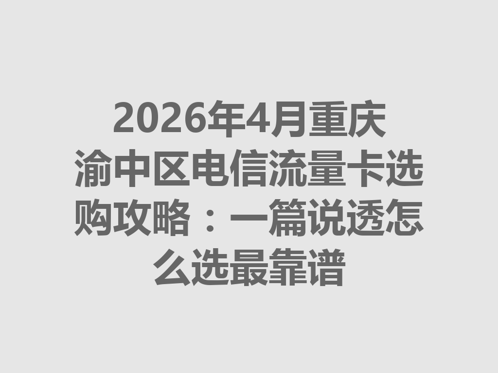 2026年4月重庆渝中区电信流量卡选购攻略：一篇说透怎么选最靠谱