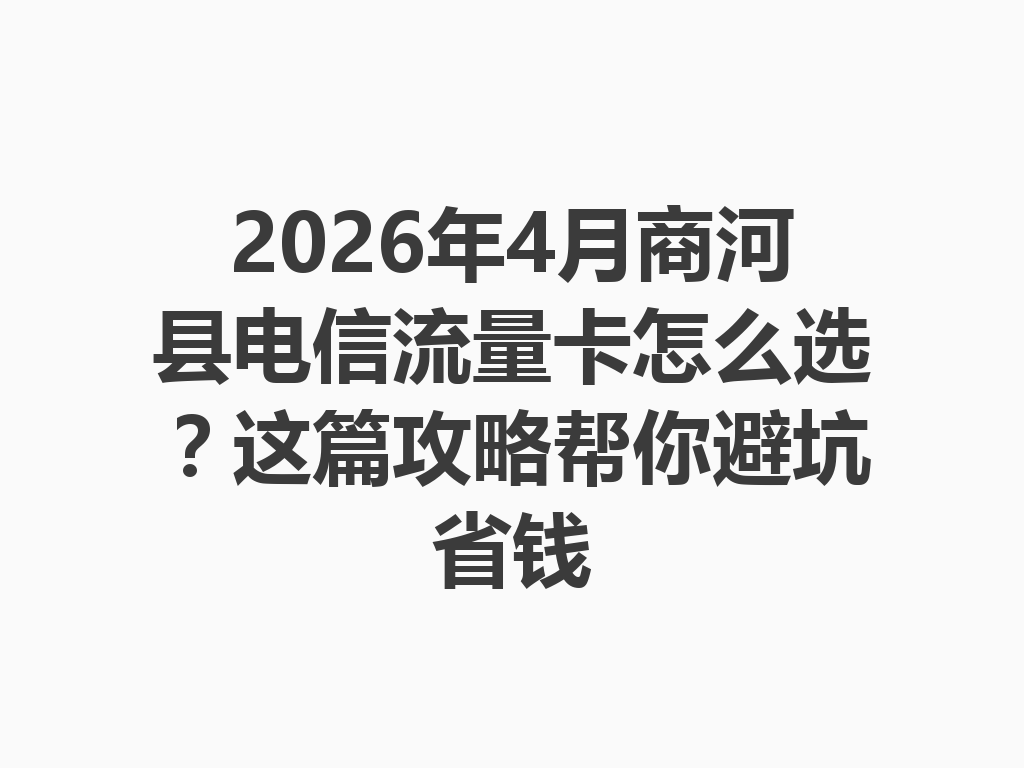 2026年4月商河县电信流量卡怎么选？这篇攻略帮你避坑省钱
