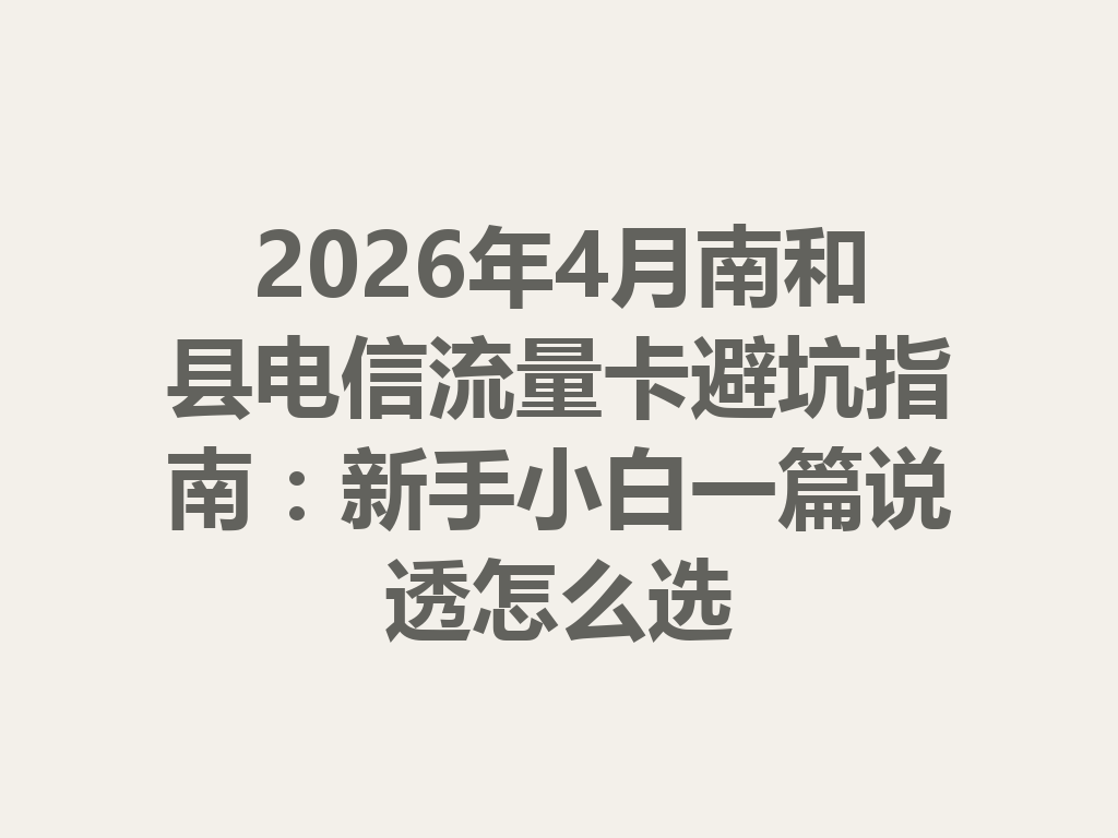 2026年4月南和县电信流量卡避坑指南：新手小白一篇说透怎么选