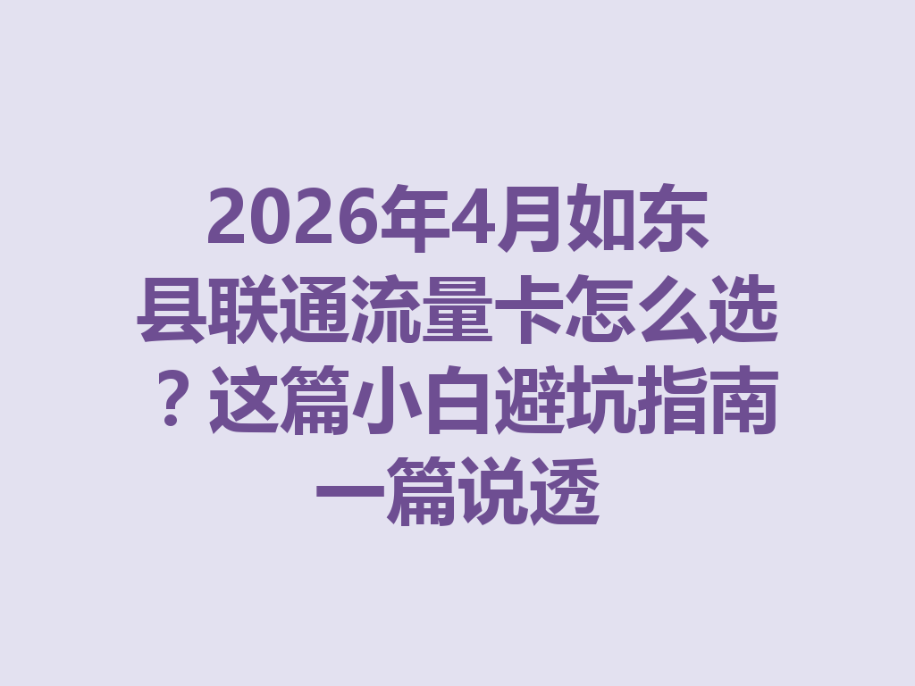 2026年4月如东县联通流量卡怎么选？这篇小白避坑指南一篇说透