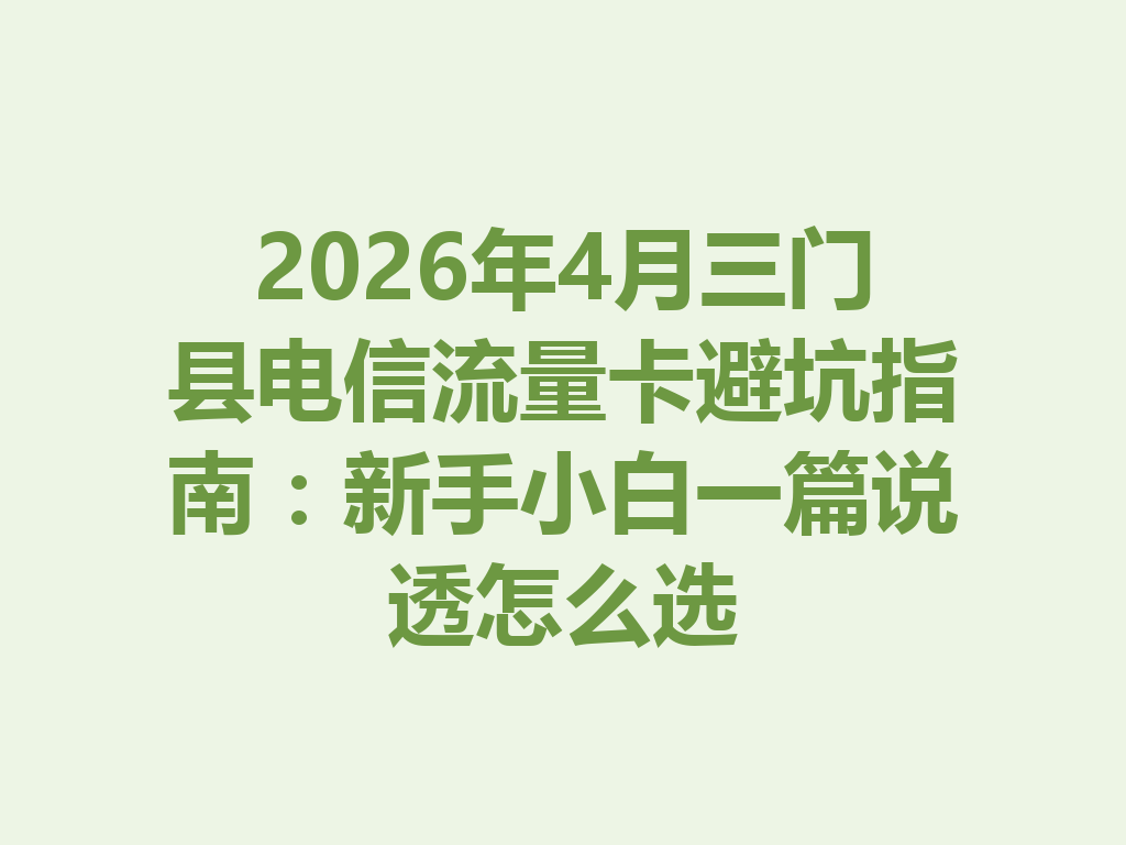 2026年4月三门县电信流量卡避坑指南：新手小白一篇说透怎么选