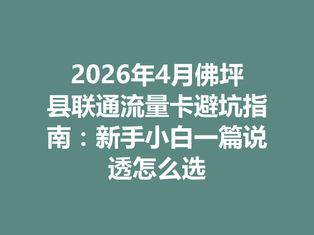 2026年4月佛坪县联通流量卡避坑指南：新手小白一篇说透怎么选