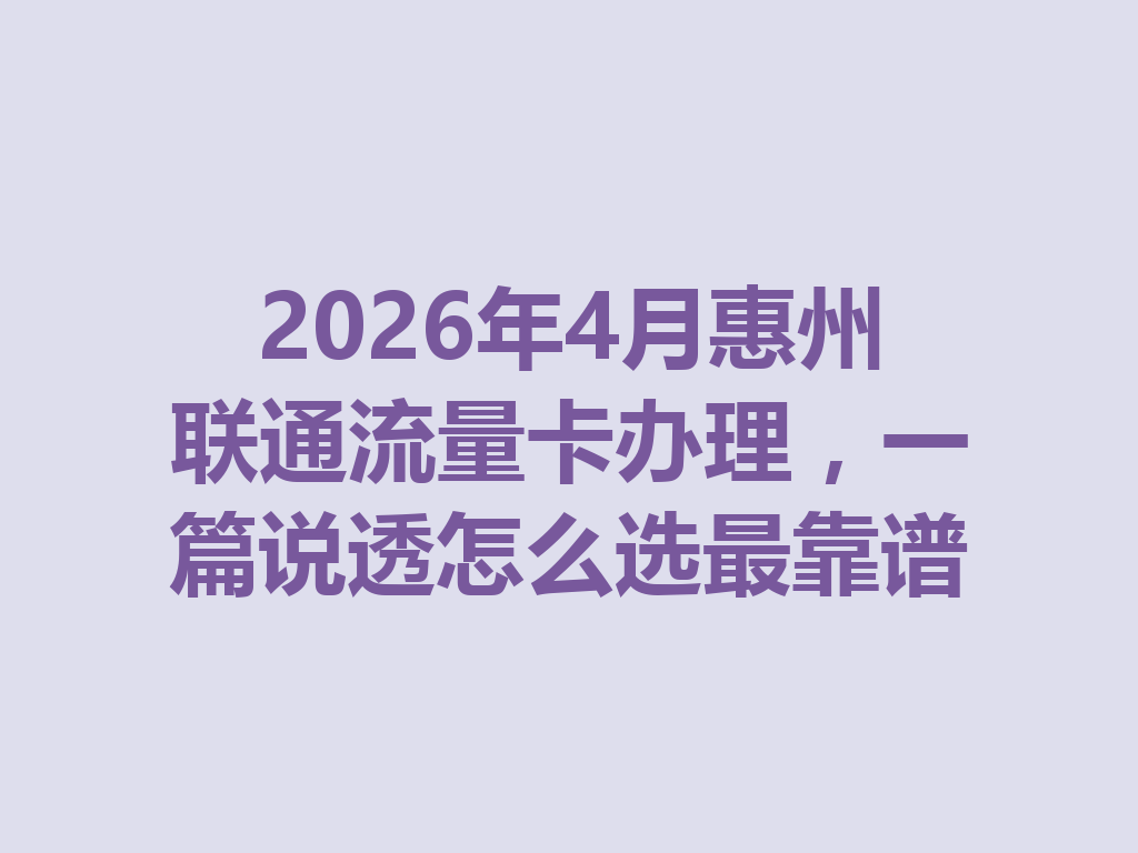 2026年4月惠州联通流量卡办理,一篇说透怎么选最靠谱