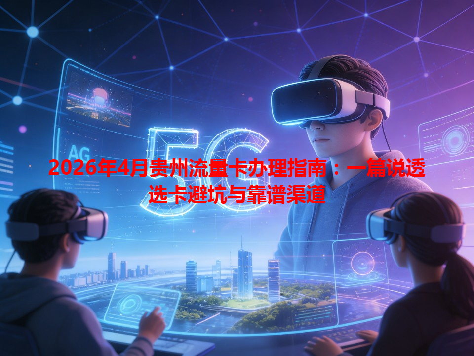 2026年4月贵州流量卡办理指南：一篇说透选卡避坑与靠谱渠道