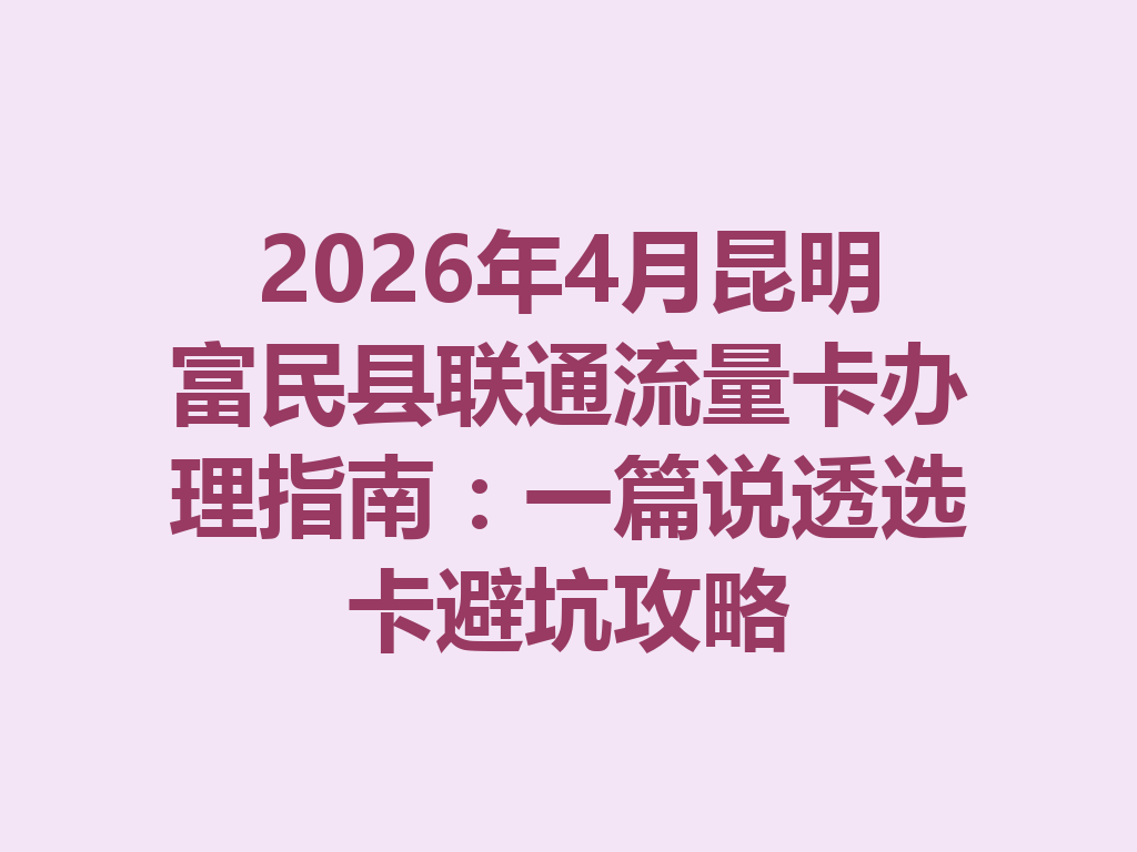 2026年4月昆明富民县联通流量卡办理指南：一篇说透选卡避坑攻略