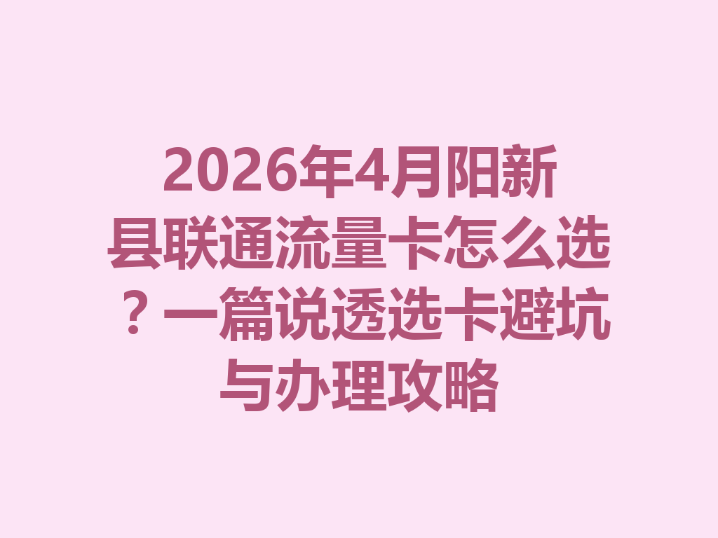 2026年4月阳新县联通流量卡怎么选？一篇说透选卡避坑与办理攻略