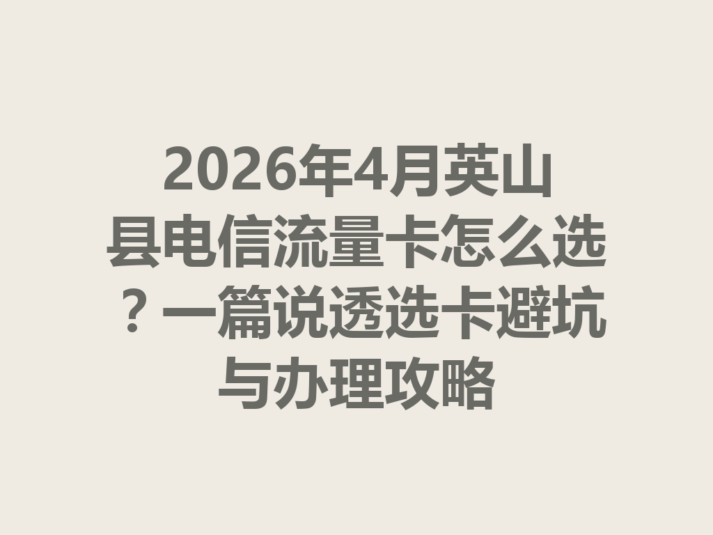 2026年4月英山县电信流量卡怎么选？一篇说透选卡避坑与办理攻略