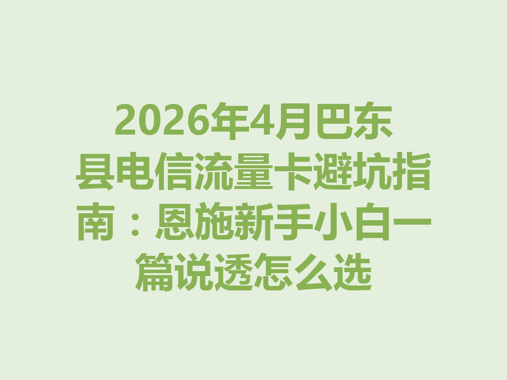 2026年4月巴东县电信流量卡避坑指南：恩施新手小白一篇说透怎么选