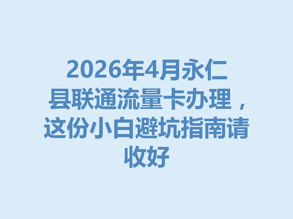 2026年4月永仁县联通流量卡办理，这份小白避坑指南请收好