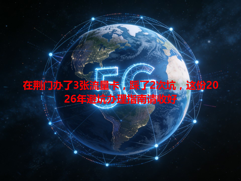在荆门办了3张流量卡，踩了2次坑，这份2026年避坑办理指南请收好