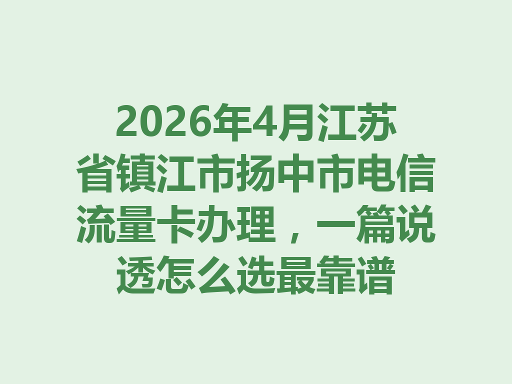 2026年4月江苏省镇江市扬中市电信流量卡办理，一篇说透怎么选最靠谱