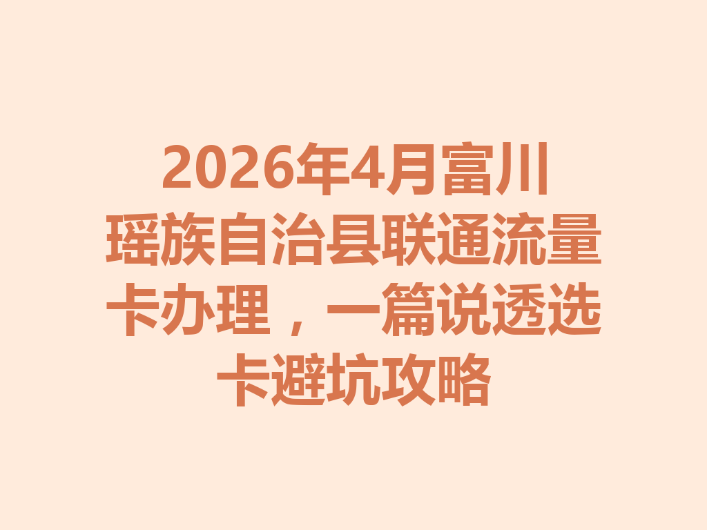 2026年4月富川瑶族自治县联通流量卡办理，一篇说透选卡避坑攻略