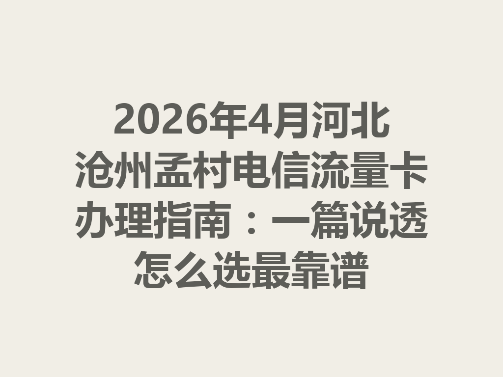 2026年4月河北沧州孟村电信流量卡办理指南：一篇说透怎么选最靠谱