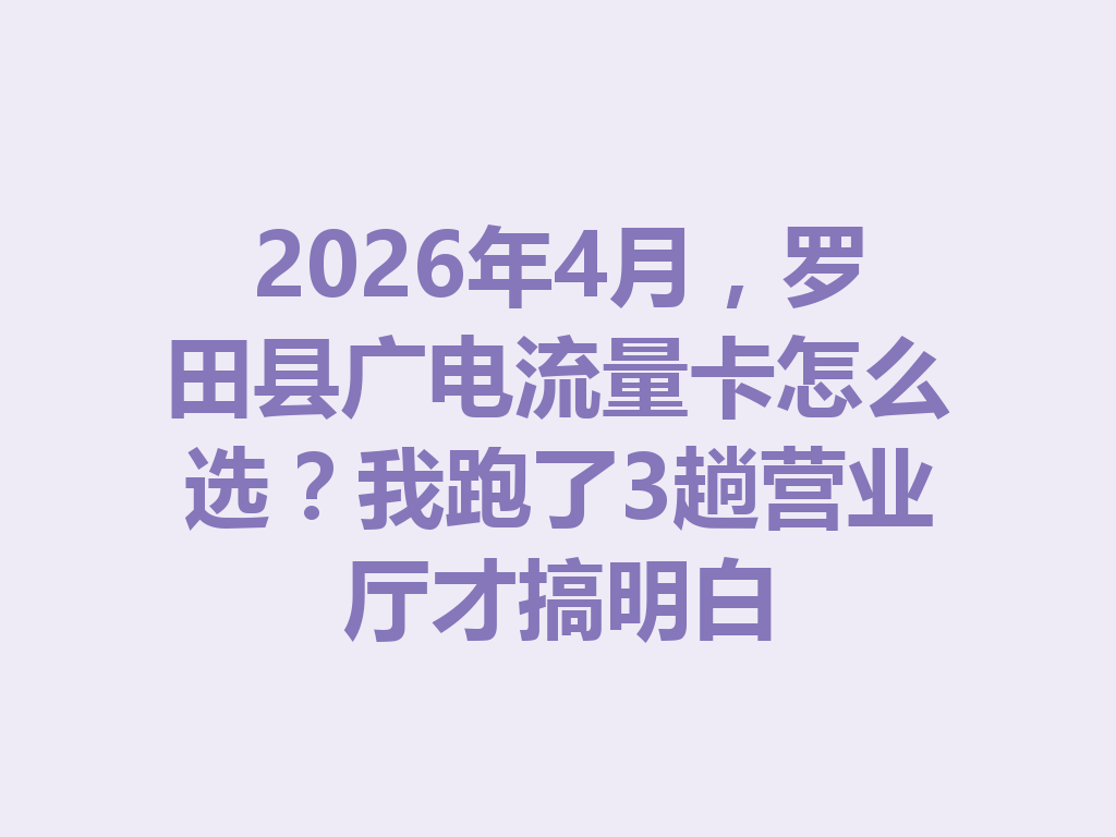 2026年4月，罗田县广电流量卡怎么选？我跑了3趟营业厅才搞明白
