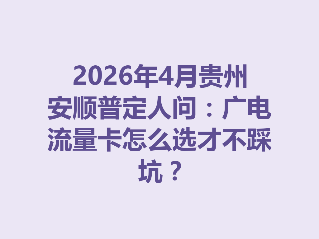 2026年4月贵州安顺普定人问：广电流量卡怎么选才不踩坑？