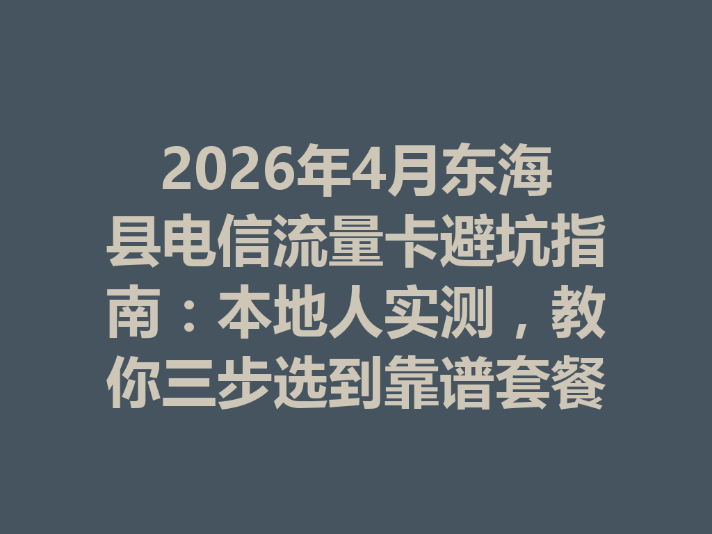 2026年4月东海县电信流量卡避坑指南：本地人实测，教你三步选到靠谱套餐