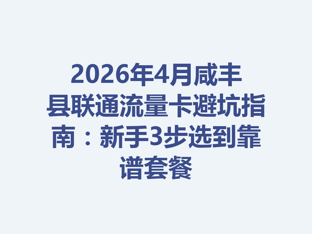 2026年4月咸丰县联通流量卡避坑指南：新手3步选到靠谱套餐