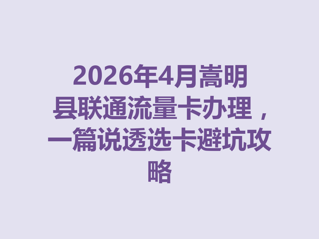 2026年4月嵩明县联通流量卡办理,一篇说透选卡避坑攻略