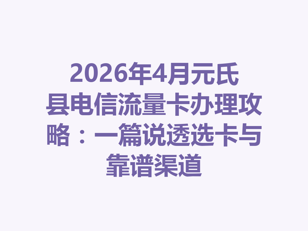 2026年4月元氏县电信流量卡办理攻略：一篇说透选卡与靠谱渠道