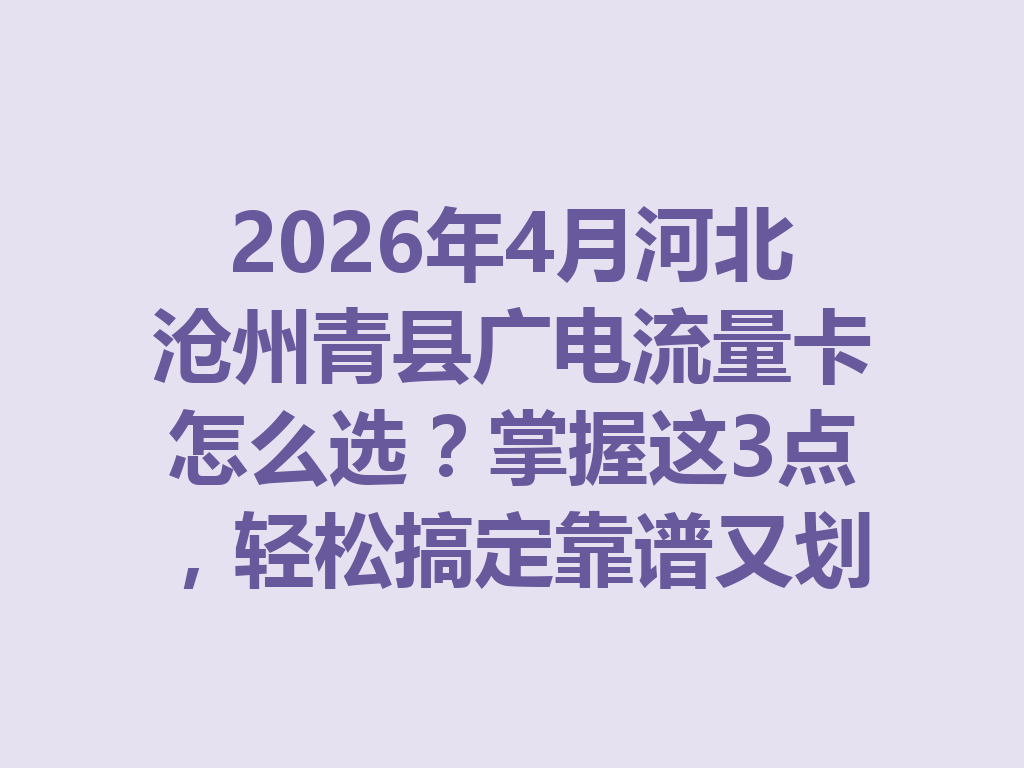 2026年4月河北沧州青县广电流量卡怎么选？掌握这3点，轻松搞定靠谱又划算