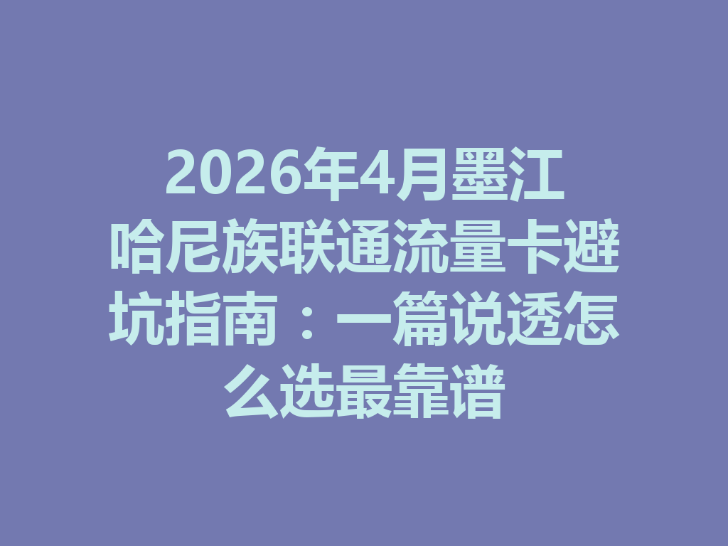 2026年4月墨江哈尼族联通流量卡避坑指南：一篇说透怎么选最靠谱